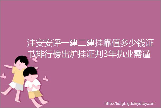 注安安评一建二建挂靠值多少钱证书排行榜出炉挂证判3年执业需谨慎切莫因小失大