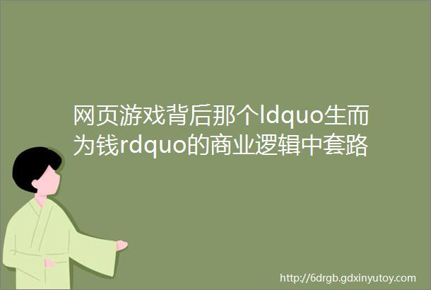 网页游戏背后那个ldquo生而为钱rdquo的商业逻辑中套路满满